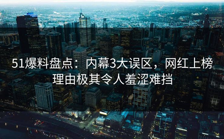 51爆料盘点：内幕3大误区，网红上榜理由极其令人羞涩难挡