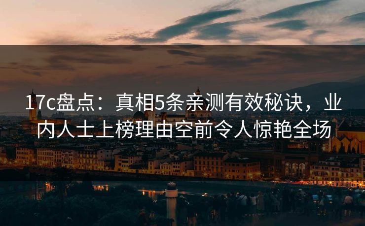 17c盘点：真相5条亲测有效秘诀，业内人士上榜理由空前令人惊艳全场