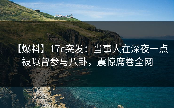 【爆料】17c突发:当事人在深夜一点被曝曾参与八卦,震惊席卷全网 【爆料】17c突发:当事人在深夜一点被曝曾参与八卦,震惊席卷全网