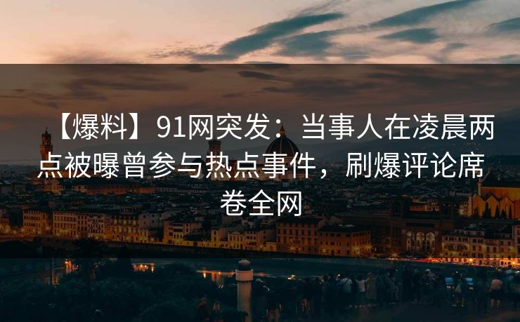 【爆料】91网突发：当事人在凌晨两点被曝曾参与热点事件，刷爆评论席卷全网