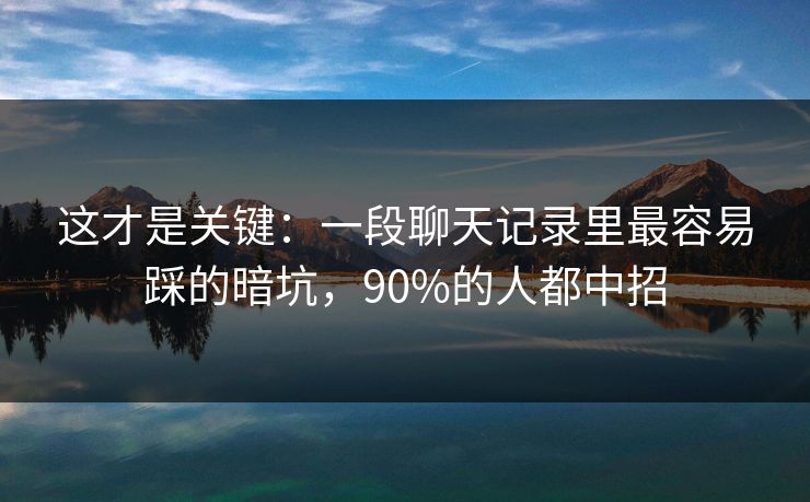 这才是关键:一段聊天记录里最容易踩的暗坑,90%的人都中招 这才是关键:一段聊天记录里最容易踩的暗坑,90%的人都中招