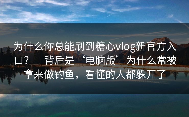 为什么你总能刷到糖心vlog新官方入口？｜背后是‘电脑版’为什么常被拿来做钓鱼，看懂的人都躲开了