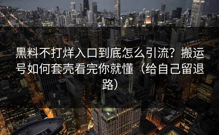 黑料不打烊入口到底怎么引流？搬运号如何套壳看完你就懂（给自己留退路）