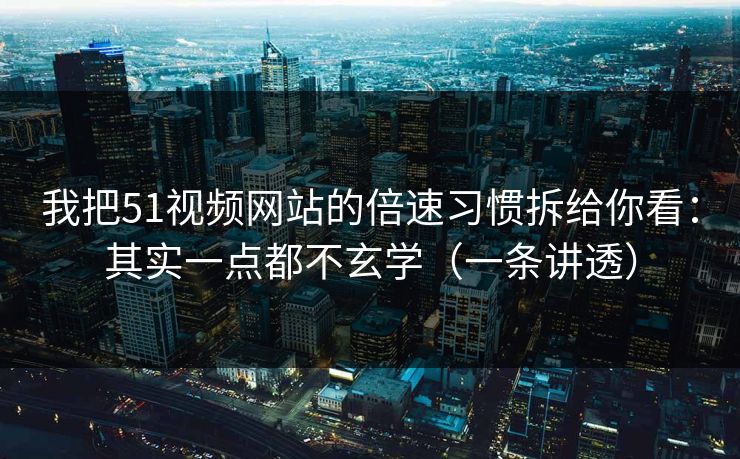 我把51视频网站的倍速习惯拆给你看：其实一点都不玄学（一条讲透）
