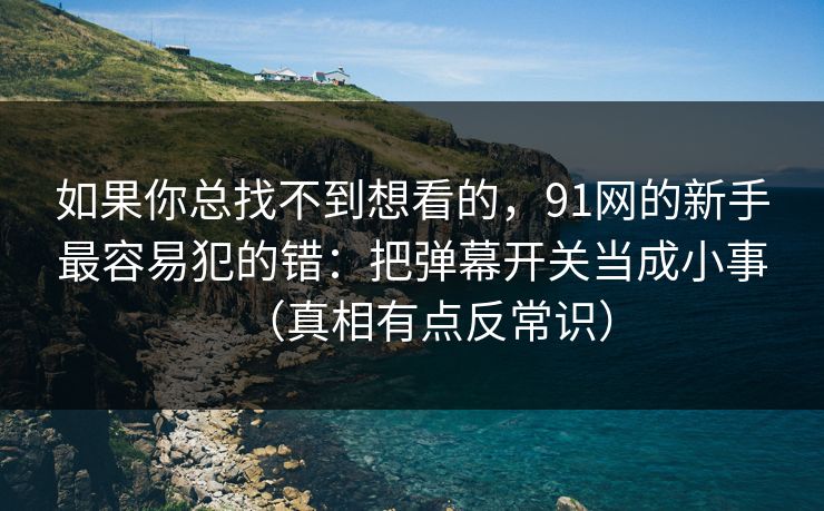 如果你总找不到想看的,91网的新手最容易犯的错:把弹幕开关当成小事(真相有点反常识) 如果你总找不到想看的,91网的新手最容易犯的错:把弹幕开关当成小事(真相有点反常识)