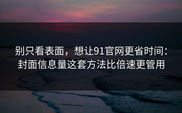 别只看表面,想让91官网更省时间:封面信息量这套方法比倍速更管用 别只看表面,想让91官网更省时间:封面信息量这套方法比倍速更管用