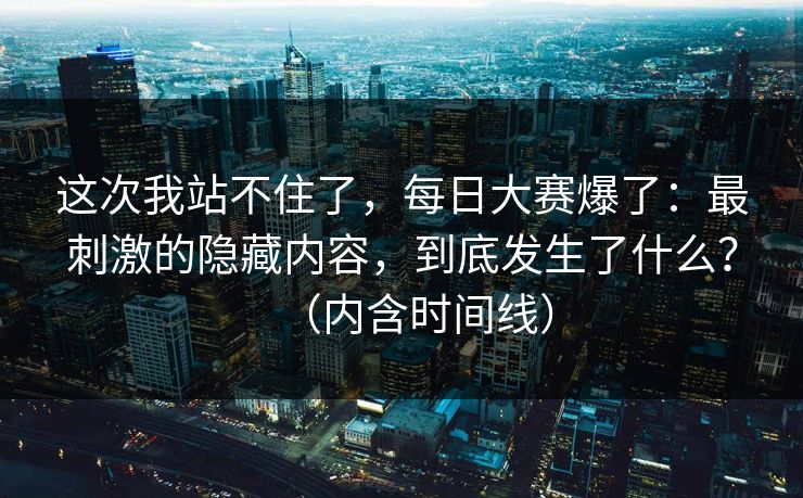 这次我站不住了,每日大赛爆了:最刺激的隐藏内容,到底发生了什么?(内含时间线) 这次我站不住了,每日大赛爆了:最刺激的隐藏内容,到底发生了什么?(内含时间线)