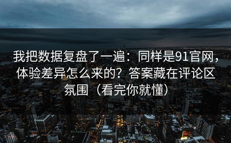我把数据复盘了一遍:同样是91官网,体验差异怎么来的?答案藏在评论区氛围(看完你就懂) 我把数据复盘了一遍:同样是91官网,体验差异怎么来的?答案藏在评论区氛围(看完你就懂)