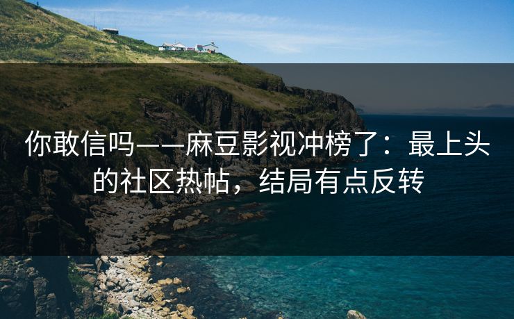 你敢信吗——麻豆影视冲榜了:最上头的社区热帖,结局有点反转 你敢信吗——麻豆影视冲榜了:最上头的社区热帖,结局有点反转