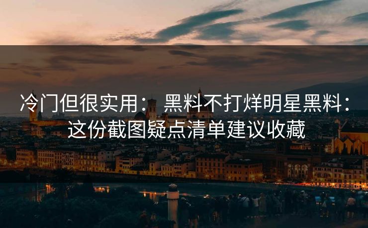 冷门但很实用: 黑料不打烊明星黑料: 这份截图疑点清单建议收藏 冷门但很实用: 黑料不打烊明星黑料: 这份截图疑点清单建议收藏