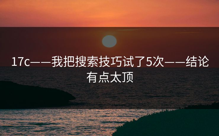 17c——我把搜索技巧试了5次——结论有点太顶 17c——我把搜索技巧试了5次——结论有点太顶