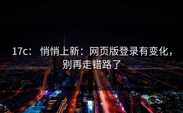 17c: 悄悄上新:网页版登录有变化,别再走错路了 17c: 悄悄上新:网页版登录有变化,别再走错路了