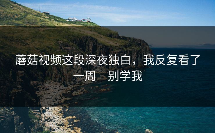 蘑菇视频这段深夜独白,我反复看了一周|别学我 蘑菇视频这段深夜独白,我反复看了一周|别学我
