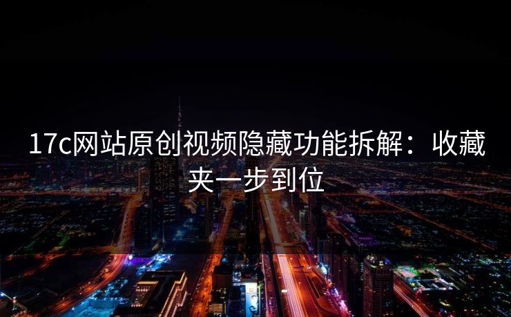 17c网站原创视频隐藏功能拆解:收藏夹一步到位 17c网站原创视频隐藏功能拆解:收藏夹一步到位