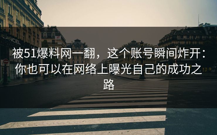 被51爆料网一翻,这个账号瞬间炸开:你也可以在网络上曝光自己的成功之路 被51爆料网一翻,这个账号瞬间炸开:你也可以在网络上曝光自己的成功之路