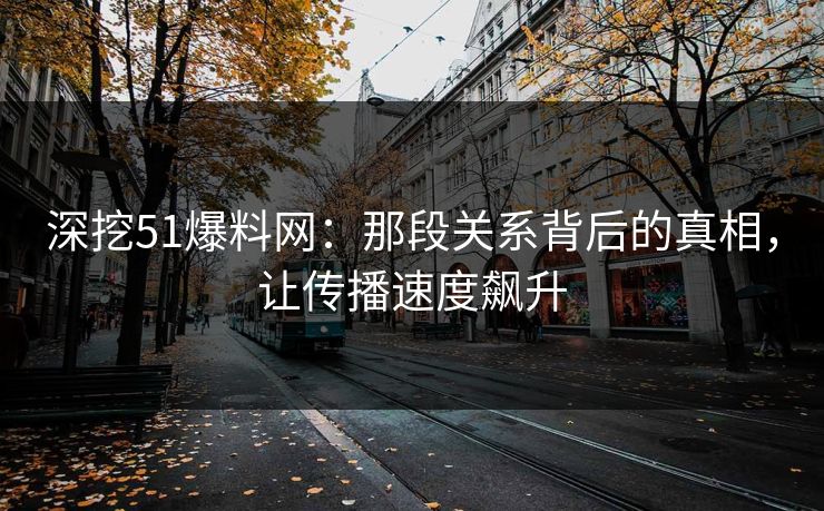 深挖51爆料网:那段关系背后的真相,让传播速度飙升 深挖51爆料网:那段关系背后的真相,让传播速度飙升