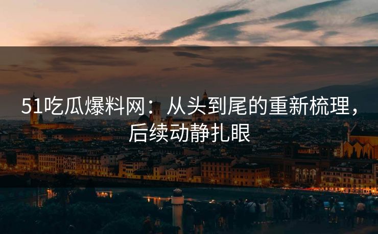 51吃瓜爆料网:从头到尾的重新梳理,后续动静扎眼 51吃瓜爆料网:从头到尾的重新梳理,后续动静扎眼